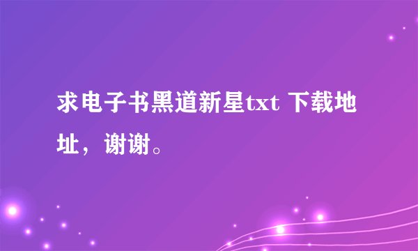 求电子书黑道新星txt 下载地址，谢谢。