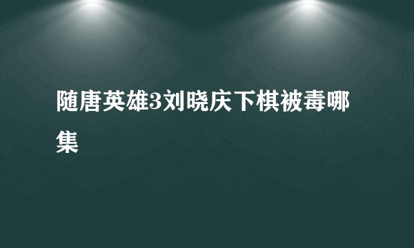 随唐英雄3刘晓庆下棋被毒哪集