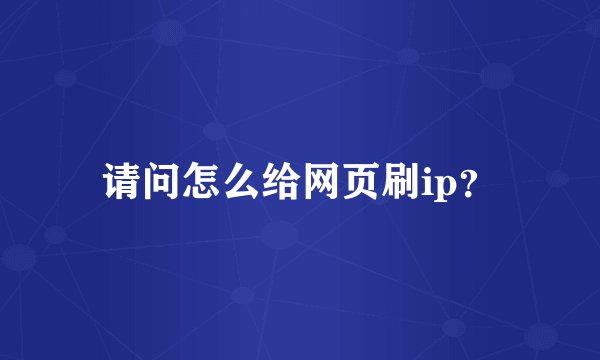请问怎么给网页刷ip？