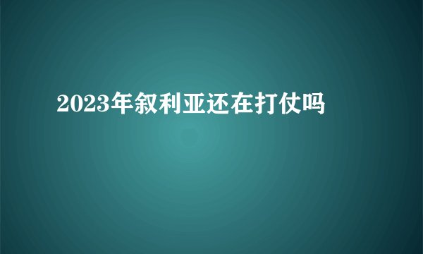 2023年叙利亚还在打仗吗