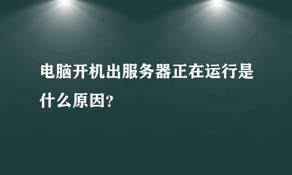 电脑开机出服务器正在运行是什么原因？
