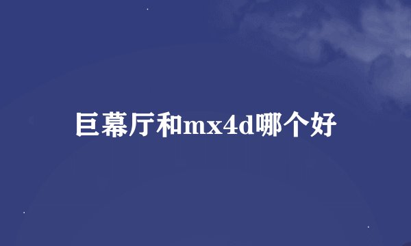 巨幕厅和mx4d哪个好