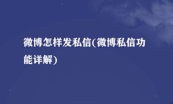 微博怎样发私信(微博私信功能详解)