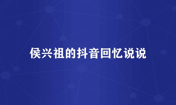 侯兴祖的抖音回忆说说