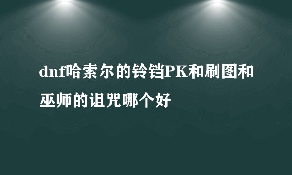 dnf哈索尔的铃铛PK和刷图和巫师的诅咒哪个好