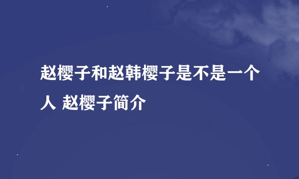 赵樱子和赵韩樱子是不是一个人 赵樱子简介