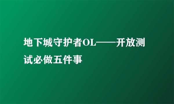 地下城守护者OL——开放测试必做五件事