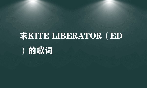 求KITE LIBERATOR（ED）的歌词
