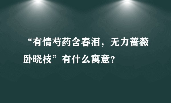 “有情芍药含春泪,无力蔷薇卧晓枝”有什么寓意?