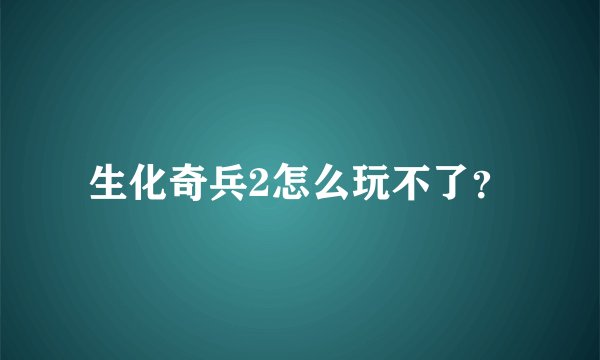 生化奇兵2怎么玩不了？