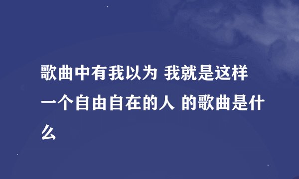 歌曲中有我以为 我就是这样一个自由自在的人 的歌曲是什么
