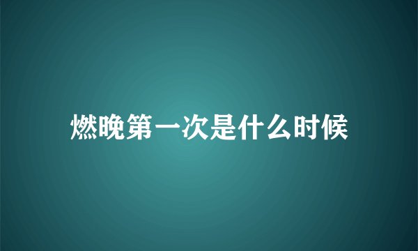 燃晚第一次是什么时候