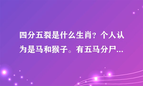 四分五裂是什么生肖？个人认为是马和猴子。有五马分尸一说。请高手帮忙。。。