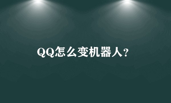 QQ怎么变机器人？