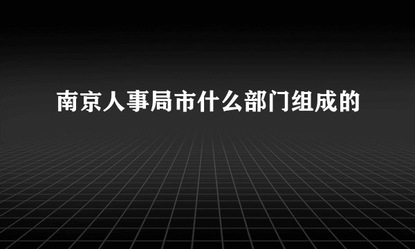 南京人事局市什么部门组成的
