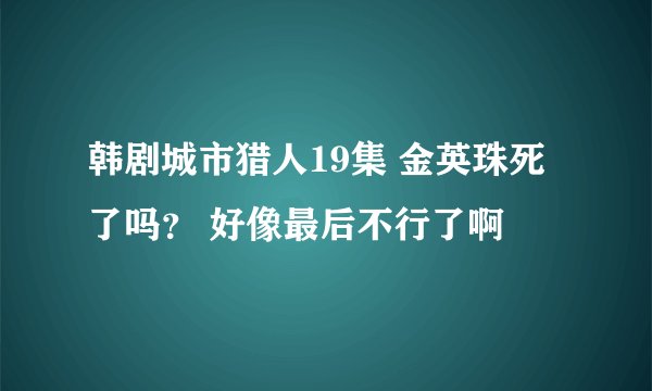 韩剧城市猎人19集 金英珠死了吗？ 好像最后不行了啊