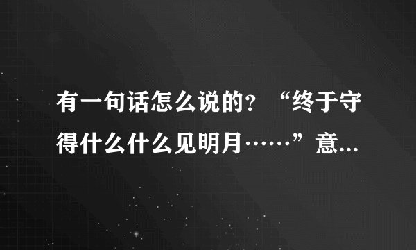 有一句话怎么说的？“终于守得什么什么见明月……”意思是经历磨难终于获得成功……