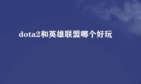 dota2和英雄联盟哪个好玩