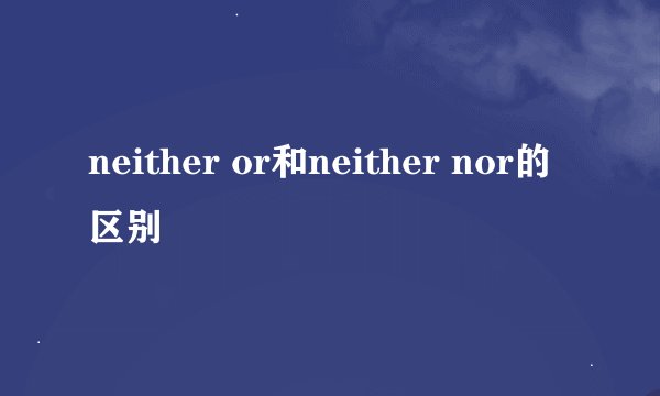 neither or和neither nor的区别