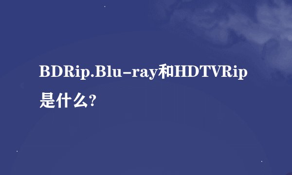 BDRip.Blu-ray和HDTVRip是什么?