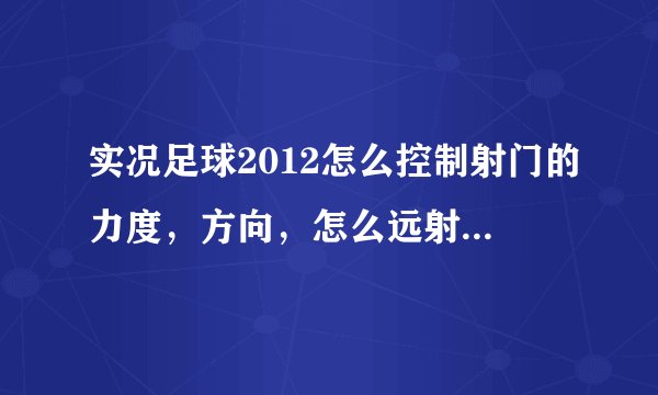 实况足球2012怎么控制射门的力度，方向，怎么远射，射门假动作怎么做，要电脑的按键