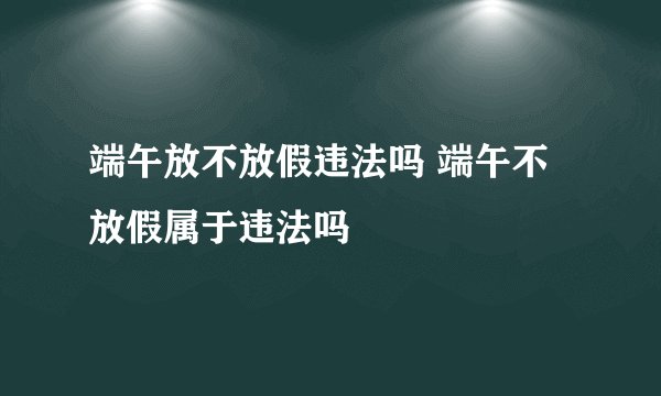 端午放不放假违法吗 端午不放假属于违法吗