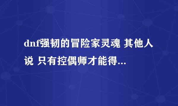 dnf强韧的冒险家灵魂 其他人说 只有控偶师才能得到 控偶师怎么而得到呀 谢谢