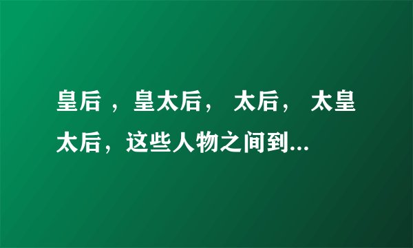 皇后 ，皇太后， 太后， 太皇太后，这些人物之间到底有何区别？