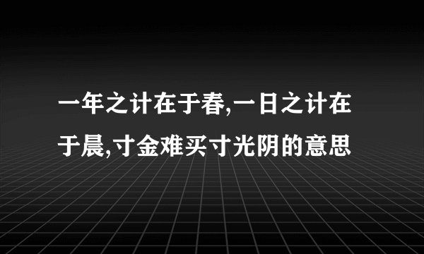 一年之计在于春,一日之计在于晨,寸金难买寸光阴的意思