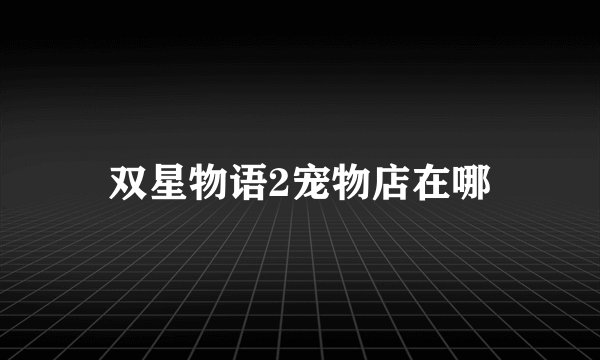 双星物语2宠物店在哪