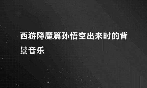 西游降魔篇孙悟空出来时的背景音乐