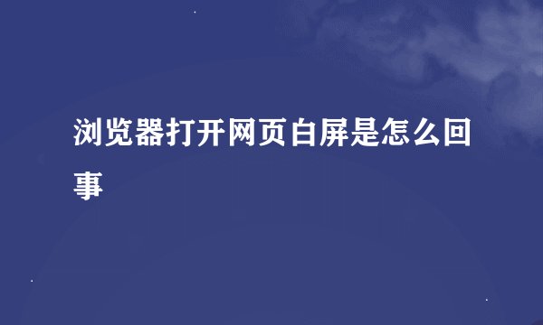 浏览器打开网页白屏是怎么回事