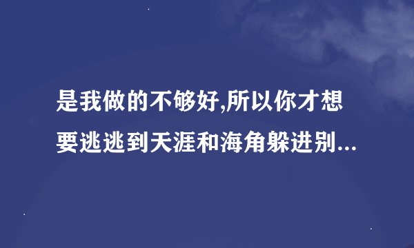 是我做的不够好,所以你才想要逃逃到天涯和海角躲进别人的怀抱是什么歌的歌词