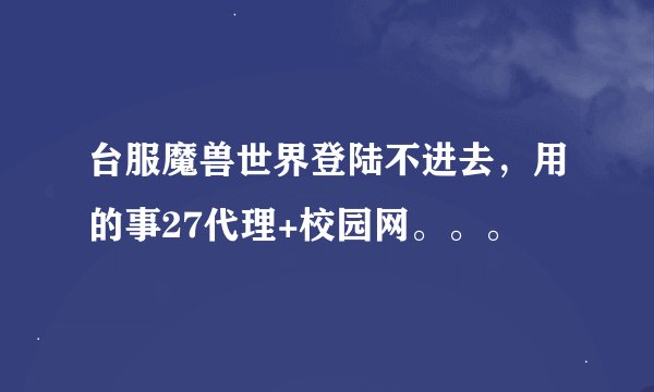 台服魔兽世界登陆不进去，用的事27代理+校园网。。。