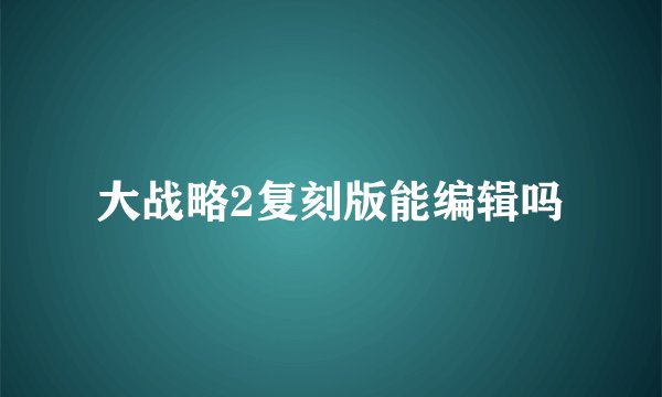 大战略2复刻版能编辑吗