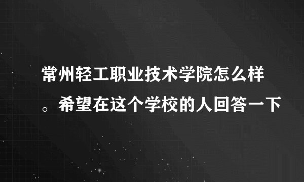 常州轻工职业技术学院怎么样。希望在这个学校的人回答一下