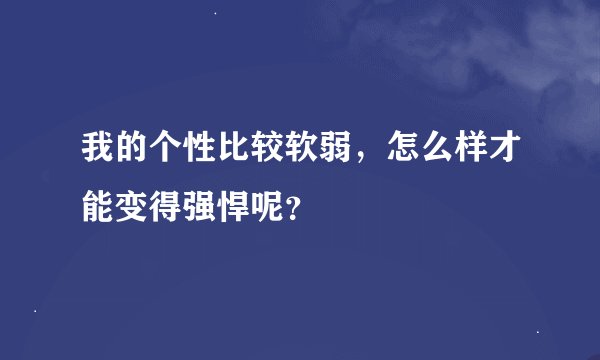 我的个性比较软弱，怎么样才能变得强悍呢？