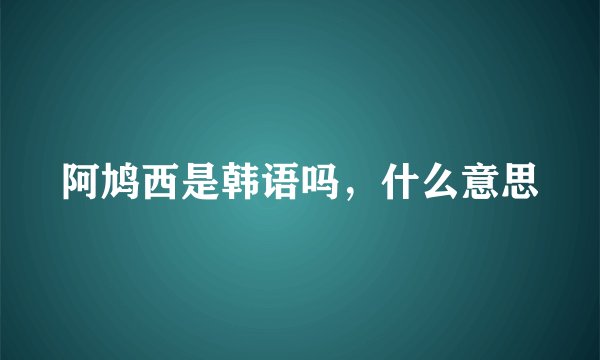 阿鸠西是韩语吗，什么意思