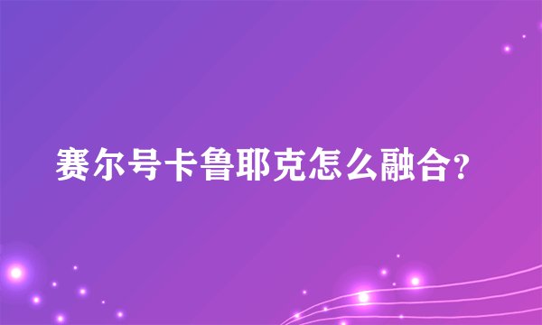 赛尔号卡鲁耶克怎么融合？