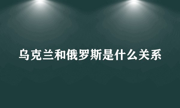 乌克兰和俄罗斯是什么关系