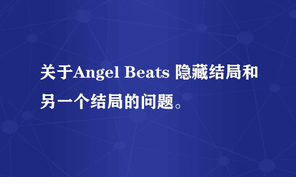 关于Angel Beats 隐藏结局和另一个结局的问题。