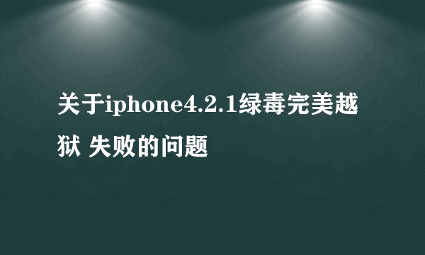 关于iphone4.2.1绿毒完美越狱 失败的问题