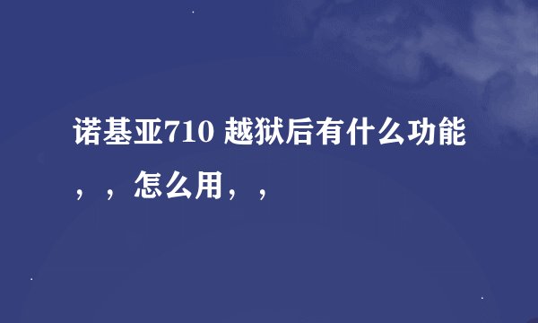 诺基亚710 越狱后有什么功能，，怎么用，，