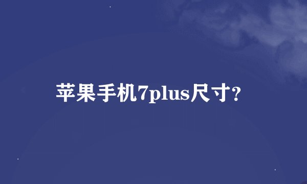 苹果手机7plus尺寸？