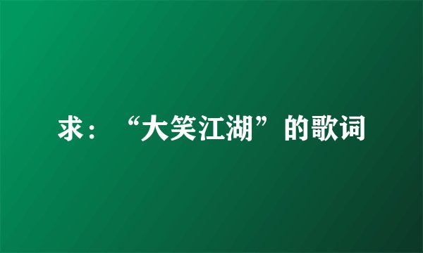 求：“大笑江湖”的歌词