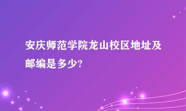 安庆师范学院龙山校区地址及邮编是多少?