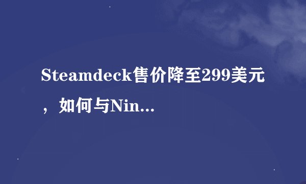 Steamdeck售价降至299美元，如何与Nintendo Switch性价比相提并论？