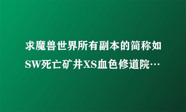 求魔兽世界所有副本的简称如SW死亡矿井XS血色修道院…