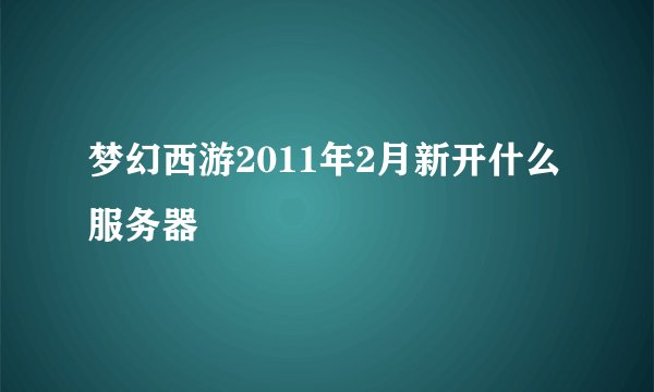 梦幻西游2011年2月新开什么服务器