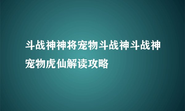 斗战神神将宠物斗战神斗战神宠物虎仙解读攻略